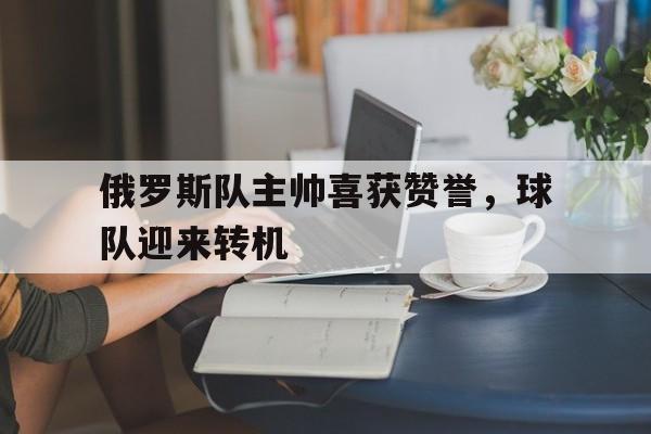 俄罗斯队主帅喜获赞誉，球队迎来转机