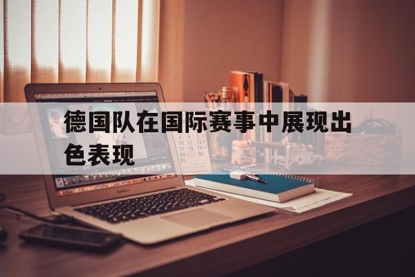 德国队在国际赛事中展现出色表现
